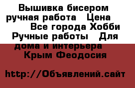Вышивка бисером, ручная работа › Цена ­ 15 000 - Все города Хобби. Ручные работы » Для дома и интерьера   . Крым,Феодосия